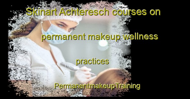 Skinart Achteresch courses on permanent makeup wellness practices | PermanentmakeupTraining | PermanentmakeupClasses | SkinartTraining-Germany