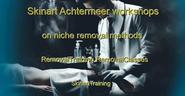 Skinart Achtermeer workshops on niche removal methods | #RemovalTraining #RemovalClasses #SkinartTraining-Germany