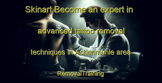 Skinart Become an expert in advanced tattoo removal techniques in Achenmuhle area | RemovalTraining | RemovalClasses | SkinartTraining-Germany