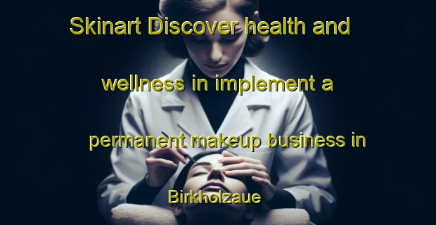 Skinart Discover health and wellness in implement a permanent makeup business in Birkholzaue | PermanentmakeupTraining | PermanentmakeupClasses | SkinartTraining-Germany