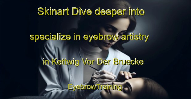 Skinart Dive deeper into specialize in eyebrow artistry in Kettwig Vor Der Bruecke | EyebrowTraining | EyebrowClasses | SkinartTraining-Germany