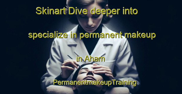 Skinart Dive deeper into specialize in permanent makeup in Aham | #PermanentmakeupTraining #PermanentmakeupClasses #SkinartTraining-Germany