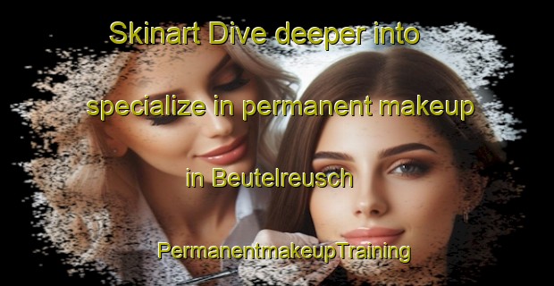 Skinart Dive deeper into specialize in permanent makeup in Beutelreusch | PermanentmakeupTraining | PermanentmakeupClasses | SkinartTraining-Germany