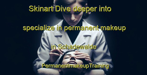 Skinart Dive deeper into specialize in permanent makeup in Schadewalde | PermanentmakeupTraining | PermanentmakeupClasses | SkinartTraining-Germany