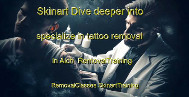 Skinart Dive deeper into specialize in tattoo removal in Aich | #RemovalTraining #RemovalClasses #SkinartTraining-Germany