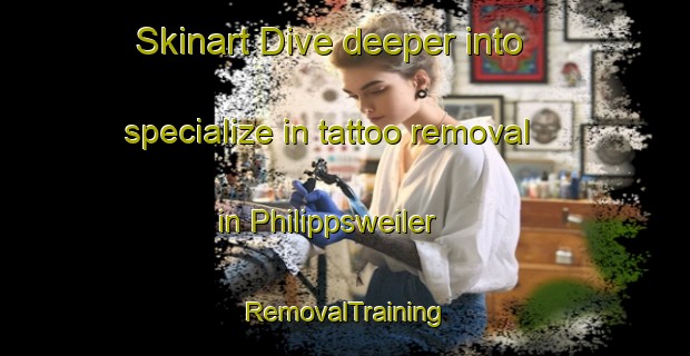 Skinart Dive deeper into specialize in tattoo removal in Philippsweiler | RemovalTraining | RemovalClasses | SkinartTraining-Germany