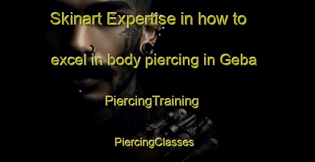 Skinart Expertise in how to excel in body piercing in Geba | PiercingTraining | PiercingClasses | SkinartTraining-Germany