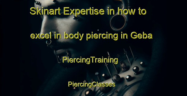 Skinart Expertise in how to excel in body piercing in Geba | PiercingTraining | PiercingClasses | SkinartTraining-Germany