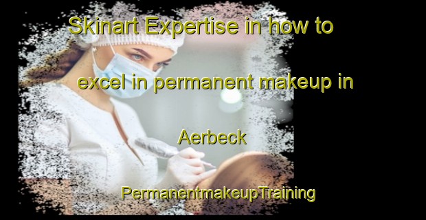 Skinart Expertise in how to excel in permanent makeup in Aerbeck | PermanentmakeupTraining | PermanentmakeupClasses | SkinartTraining-Germany