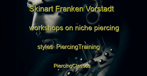 Skinart Franken Vorstadt workshops on niche piercing styles | PiercingTraining | PiercingClasses | SkinartTraining-Germany