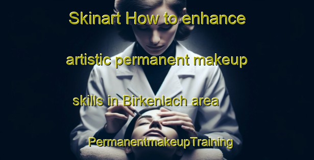 Skinart How to enhance artistic permanent makeup skills in Birkenlach area | PermanentmakeupTraining | PermanentmakeupClasses | SkinartTraining-Germany