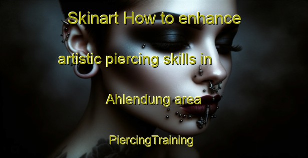 Skinart How to enhance artistic piercing skills in Ahlendung area | #PiercingTraining #PiercingClasses #SkinartTraining-Germany