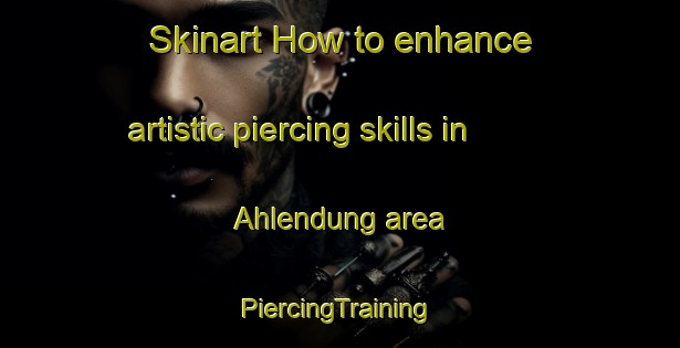 Skinart How to enhance artistic piercing skills in Ahlendung area | #PiercingTraining #PiercingClasses #SkinartTraining-Germany