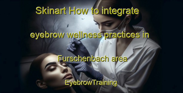 Skinart How to integrate eyebrow wellness practices in Furschenbach area | EyebrowTraining | EyebrowClasses | SkinartTraining-Germany