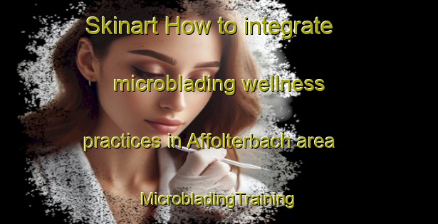 Skinart How to integrate microblading wellness practices in Affolterbach area | #MicrobladingTraining #MicrobladingClasses #SkinartTraining-Germany