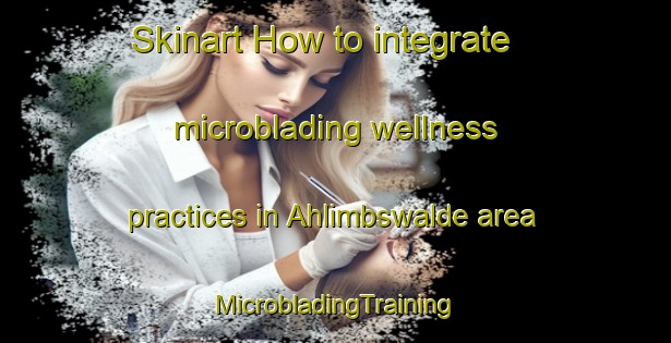 Skinart How to integrate microblading wellness practices in Ahlimbswalde area | #MicrobladingTraining #MicrobladingClasses #SkinartTraining-Germany