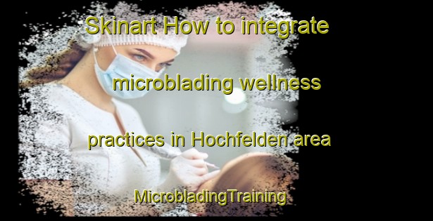 Skinart How to integrate microblading wellness practices in Hochfelden area | MicrobladingTraining | MicrobladingClasses | SkinartTraining-Germany