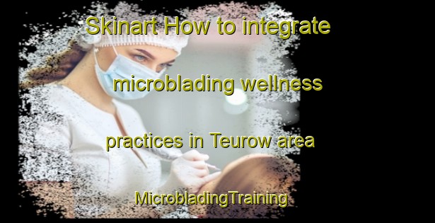 Skinart How to integrate microblading wellness practices in Teurow area | MicrobladingTraining | MicrobladingClasses | SkinartTraining-Germany