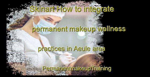 Skinart How to integrate permanent makeup wellness practices in Aeule area | PermanentmakeupTraining | PermanentmakeupClasses | SkinartTraining-Germany