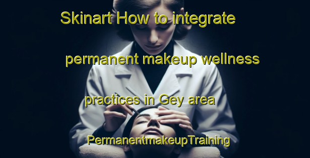 Skinart How to integrate permanent makeup wellness practices in Gey area | PermanentmakeupTraining | PermanentmakeupClasses | SkinartTraining-Germany