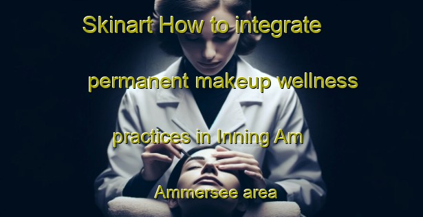 Skinart How to integrate permanent makeup wellness practices in Inning Am Ammersee area | PermanentmakeupTraining | PermanentmakeupClasses | SkinartTraining-Germany