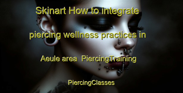 Skinart How to integrate piercing wellness practices in Aeule area | #PiercingTraining #PiercingClasses #SkinartTraining-Germany