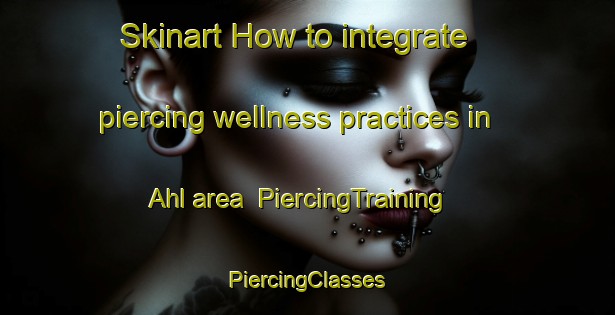 Skinart How to integrate piercing wellness practices in Ahl area | #PiercingTraining #PiercingClasses #SkinartTraining-Germany