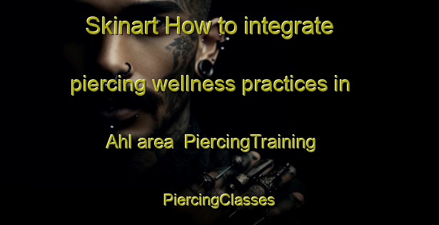 Skinart How to integrate piercing wellness practices in Ahl area | #PiercingTraining #PiercingClasses #SkinartTraining-Germany