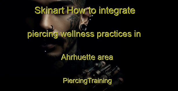 Skinart How to integrate piercing wellness practices in Ahrhuette area | #PiercingTraining #PiercingClasses #SkinartTraining-Germany