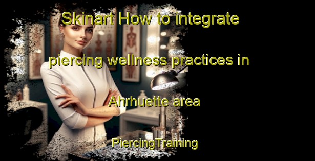 Skinart How to integrate piercing wellness practices in Ahrhuette area | #PiercingTraining #PiercingClasses #SkinartTraining-Germany