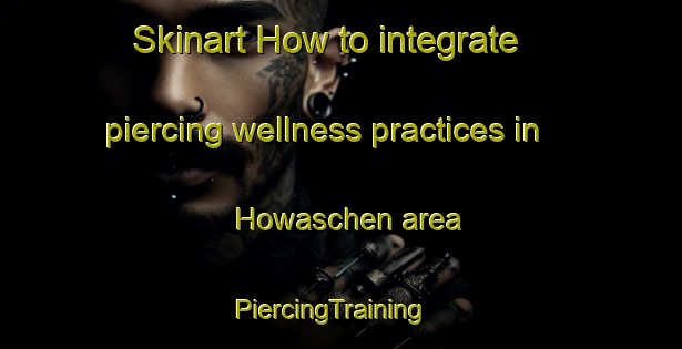 Skinart How to integrate piercing wellness practices in Howaschen area | PiercingTraining | PiercingClasses | SkinartTraining-Germany