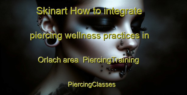 Skinart How to integrate piercing wellness practices in Orlach area | PiercingTraining | PiercingClasses | SkinartTraining-Germany