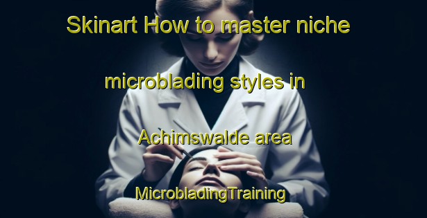 Skinart How to master niche microblading styles in Achimswalde area | #MicrobladingTraining #MicrobladingClasses #SkinartTraining-Germany