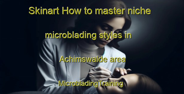 Skinart How to master niche microblading styles in Achimswalde area | #MicrobladingTraining #MicrobladingClasses #SkinartTraining-Germany