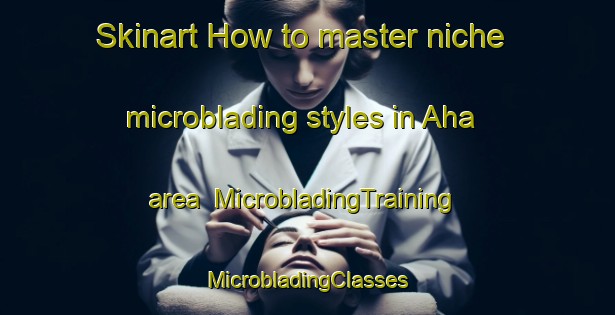 Skinart How to master niche microblading styles in Aha area | #MicrobladingTraining #MicrobladingClasses #SkinartTraining-Germany