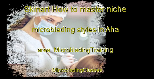 Skinart How to master niche microblading styles in Aha area | #MicrobladingTraining #MicrobladingClasses #SkinartTraining-Germany