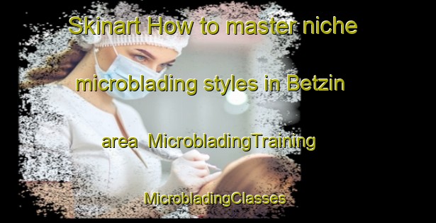 Skinart How to master niche microblading styles in Betzin area | MicrobladingTraining | MicrobladingClasses | SkinartTraining-Germany