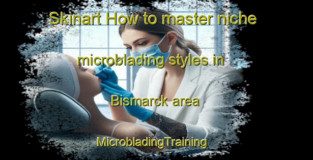 Skinart How to master niche microblading styles in Bismarck area | MicrobladingTraining | MicrobladingClasses | SkinartTraining-Germany