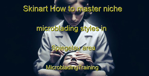 Skinart How to master niche microblading styles in Spiegelau area | MicrobladingTraining | MicrobladingClasses | SkinartTraining-Germany