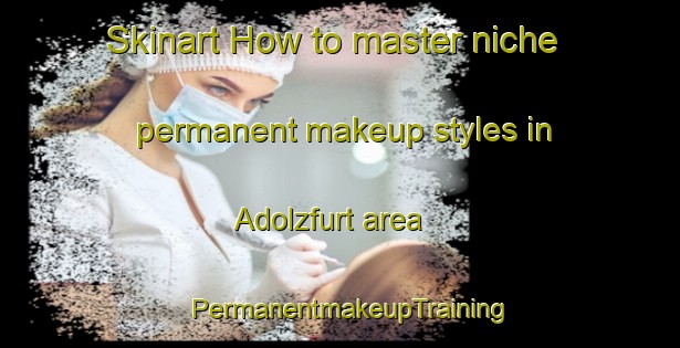 Skinart How to master niche permanent makeup styles in Adolzfurt area | PermanentmakeupTraining | PermanentmakeupClasses | SkinartTraining-Germany