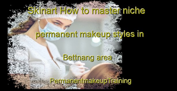 Skinart How to master niche permanent makeup styles in Bettnang area | PermanentmakeupTraining | PermanentmakeupClasses | SkinartTraining-Germany