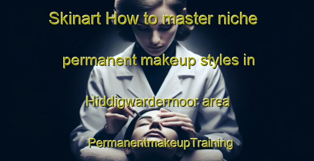 Skinart How to master niche permanent makeup styles in Hiddigwardermoor area | PermanentmakeupTraining | PermanentmakeupClasses | SkinartTraining-Germany