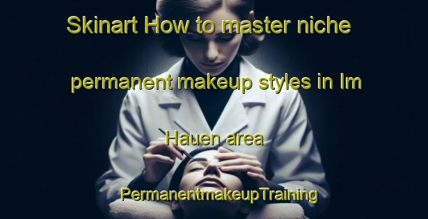 Skinart How to master niche permanent makeup styles in Im Hauen area | PermanentmakeupTraining | PermanentmakeupClasses | SkinartTraining-Germany