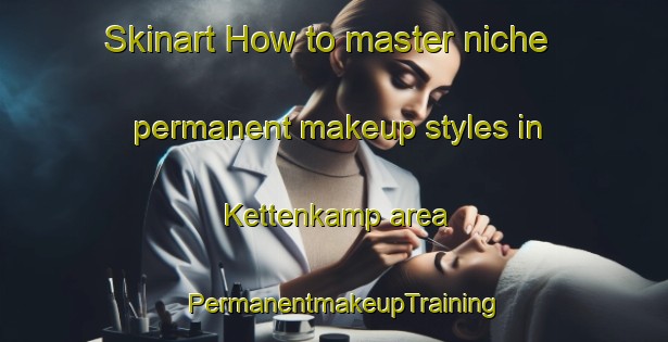 Skinart How to master niche permanent makeup styles in Kettenkamp area | PermanentmakeupTraining | PermanentmakeupClasses | SkinartTraining-Germany