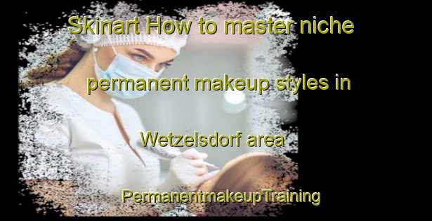 Skinart How to master niche permanent makeup styles in Wetzelsdorf area | PermanentmakeupTraining | PermanentmakeupClasses | SkinartTraining-Germany