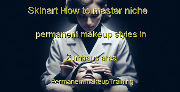 Skinart How to master niche permanent makeup styles in Zumhaus area | PermanentmakeupTraining | PermanentmakeupClasses | SkinartTraining-Germany