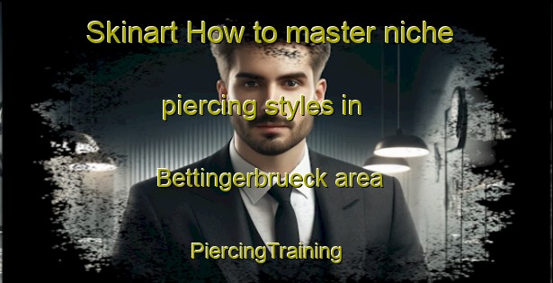 Skinart How to master niche piercing styles in Bettingerbrueck area | PiercingTraining | PiercingClasses | SkinartTraining-Germany