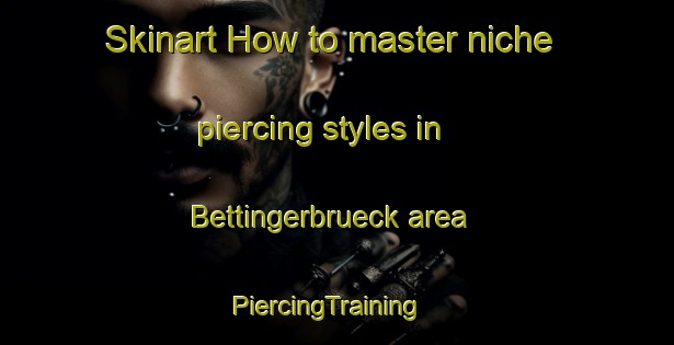 Skinart How to master niche piercing styles in Bettingerbrueck area | PiercingTraining | PiercingClasses | SkinartTraining-Germany