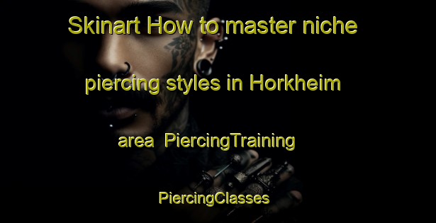 Skinart How to master niche piercing styles in Horkheim area | PiercingTraining | PiercingClasses | SkinartTraining-Germany