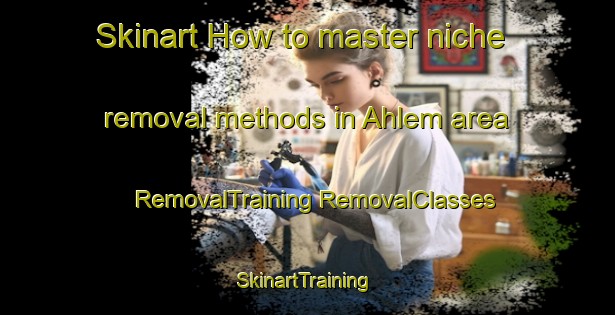 Skinart How to master niche removal methods in Ahlem area | #RemovalTraining #RemovalClasses #SkinartTraining-Germany